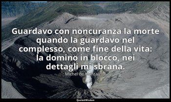 Guardavo con noncuranza la morte quando la guardavo nel complesso, come fine del — Michel de Montaigne