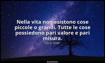 Nella vita non esistono cose piccole o grandi. Tutte le cose possiedono pari val — Oscar Wilde