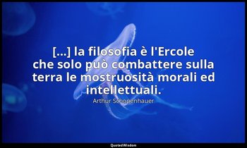 [...] la filosofia è l'Ercole che solo può combattere sulla terra le mostruosità — Arthur Schopenhauer