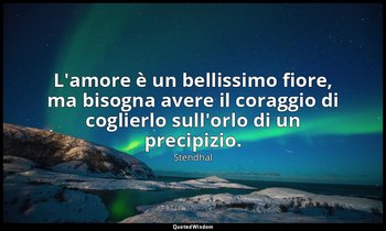 L'amore è un bellissimo fiore, ma bisogna avere il coraggio di coglierlo sull'or — Stendhal