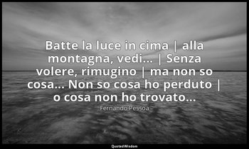 Batte la luce in cima | alla montagna, vedi... | Senza volere, rimugino | ma non — Fernando Pessoa