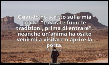 Quando ho scritto sulla mia porta: "Lasciate fuori le tradizioni, prima di entra — Khalil Gibran