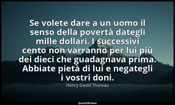 Se volete dare a un uomo il senso della povertà dategli mille dollari. I success — Henry David Thoreau
