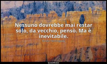 Nessuno dovrebbe mai restar solo, da vecchio, pensò. Ma è inevitabile. — Ernest Hemingway