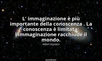 L' immaginazione è più importante della conoscenza . La conoscenza è limitata; l — Albert Einstein