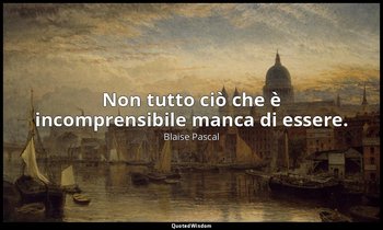 Non tutto ciò che è incomprensibile manca di essere. — Blaise Pascal
