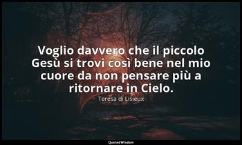 Voglio davvero che il piccolo Gesù si trovi così bene nel mio cuore da non pensa — Teresa di Lisieux