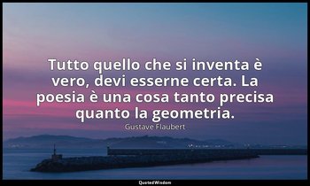 Tutto quello che si inventa è vero, devi esserne certa. La poesia è una cosa tan — Gustave Flaubert