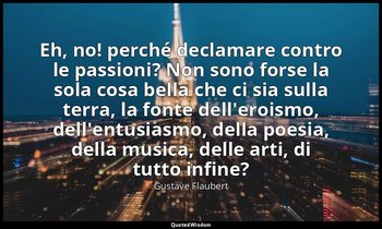 Eh, no! perché declamare contro le passioni? Non sono forse la sola cosa bella c — Gustave Flaubert
