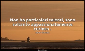 Non ho particolari talenti, sono soltanto appassionatamente curioso . — Albert Einstein