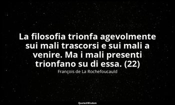 La filosofia trionfa agevolmente sui mali trascorsi e sui mali a venire. Ma i ma — François de La Rochefoucauld