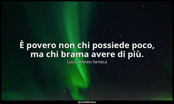 È povero non chi possiede poco, ma chi brama avere di più. (lettera 2; 1975) — Lucio Anneo Seneca