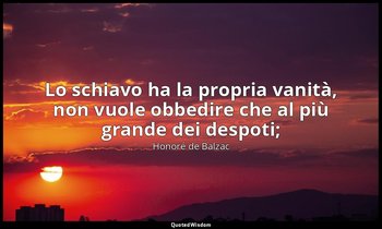 Lo schiavo ha la propria vanità, non vuole obbedire che al più grande dei despot — Honoré de Balzac