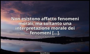 Non esistono affatto fenomeni morali, ma soltanto una interpretazione morale dei — Friedrich Nietzsche