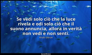Se vedi solo ciò che la luce rivela e odi solo ciò che il suono annuncia, allora — Khalil Gibran