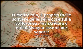 O Madre mia, è proprio facile scrivere delle belle cose sulla sofferenza , ma sc — Teresa di Lisieux