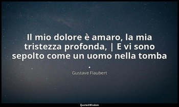 Il mio dolore è amaro, la mia tristezza profonda, | E vi sono sepolto come un uo — Gustave Flaubert