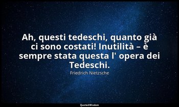 Ah, questi tedeschi, quanto già ci sono costati! Inutilità – è sempre stata ques — Friedrich Nietzsche