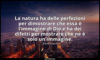 La natura ha delle perfezioni per dimostrare che essa è l'immagine di Dio e ha d — Blaise Pascal