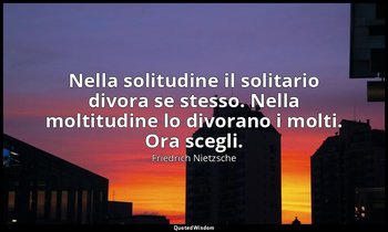 Nella solitudine il solitario divora se stesso. Nella moltitudine lo divorano i  — Friedrich Nietzsche