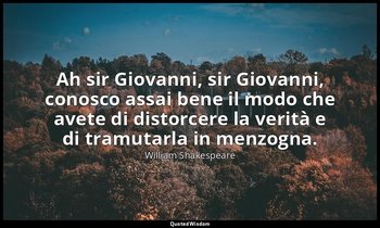 Ah sir Giovanni, sir Giovanni, conosco assai bene il modo che avete di distorcer — William Shakespeare