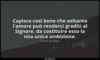 Capisco così bene che soltanto l'amore può renderci graditi al Signore, da costi — Teresa di Lisieux