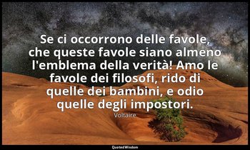 Se ci occorrono delle favole, che queste favole siano almeno l'emblema della ver — Voltaire