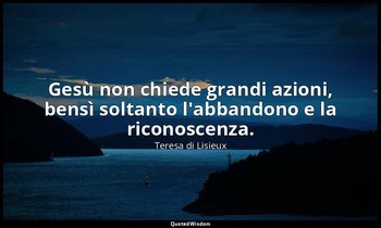 Gesù non chiede grandi azioni, bensì soltanto l'abbandono e la riconoscenza. — Teresa di Lisieux