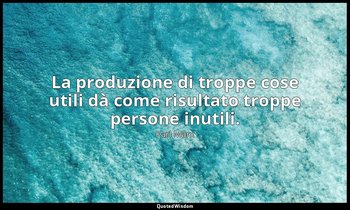 La produzione di troppe cose utili dà come risultato troppe persone inutili. — Karl Marx