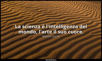 La scienza è l'intelligenza del mondo, l'arte il suo cuore. — Maksim Gor'kij