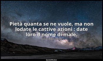 Pietà quanta se ne vuole, ma non lodate le cattive azioni : date loro il nome di — Fëdor Dostoevskij