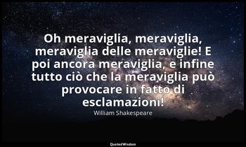 Oh meraviglia, meraviglia, meraviglia delle meraviglie! E poi ancora meraviglia, — William Shakespeare