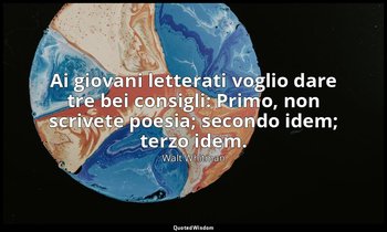 Ai giovani letterati voglio dare tre bei consigli: Primo, non scrivete poesia; s — Walt Whitman