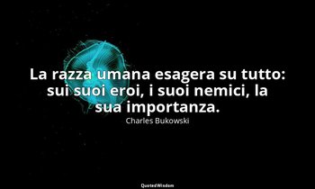 La razza umana esagera su tutto: sui suoi eroi, i suoi nemici, la sua importanza — Charles Bukowski