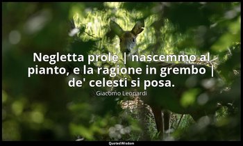 Negletta prole | nascemmo al pianto, e la ragione in grembo | de' celesti si pos — Giacomo Leopardi