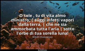 O sole , tu di vita almo ministro, | suggi infetti vapori dalla terra, | che ne  — William Shakespeare
