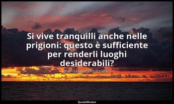 Si vive tranquilli anche nelle prigioni: questo è sufficiente per renderli luogh — Jean-Jacques Rousseau