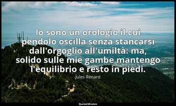 Io sono un orologio il cui pendolo oscilla senza stancarsi dall'orgoglio all'umi — Jules Renard