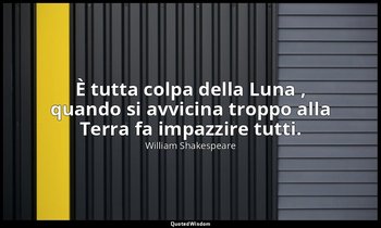 È tutta colpa della Luna , quando si avvicina troppo alla Terra fa impazzire tut — William Shakespeare