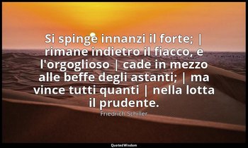 Si spinge innanzi il forte; | rimane indietro il fiacco, e l'orgoglioso | cade i — Friedrich Schiller