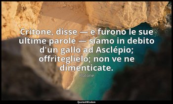 Critone, disse — e furono le sue ultime parole — siamo in debito d'un gallo ad A — Platone