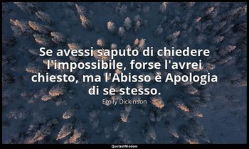 Se avessi saputo di chiedere l'impossibile, forse l'avrei chiesto, ma l'Abisso è — Emily Dickinson