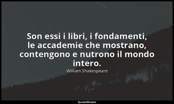 Son essi i libri, i fondamenti, le accademie che mostrano, contengono e nutrono  — William Shakespeare