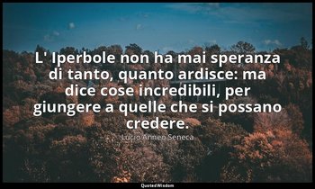 L' Iperbole non ha mai speranza di tanto, quanto ardisce: ma dice cose incredibi — Lucio Anneo Seneca