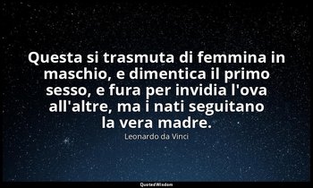 Questa si trasmuta di femmina in maschio, e dimentica il primo sesso, e fura per — Leonardo da Vinci