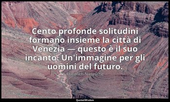 Cento profonde solitudini formano insieme la città di Venezia — questo è il suo  — Friedrich Nietzsche