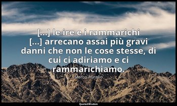 [...] le ire e i rammarichi [...] arrecano assai più gravi danni che non le cose — Marco Aurelio
