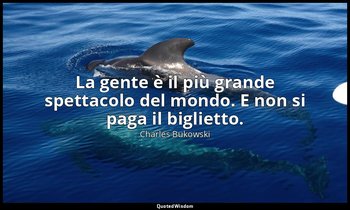La gente è il più grande spettacolo del mondo. E non si paga il biglietto. (da F — Charles Bukowski