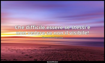 Che difficile essere se stessi e non vedere se non il visibile! (da Fantasie di  — Fernando Pessoa