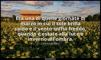 Era una di quelle giornate di marzo in cui il sole brilla caldo e il vento soffi — Charles Dickens